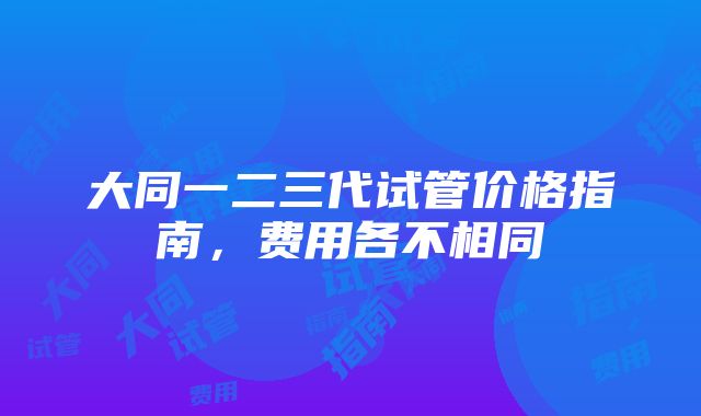 大同一二三代试管价格指南，费用各不相同