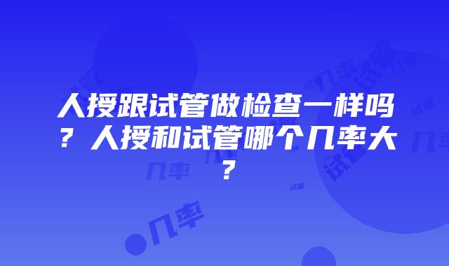 人授跟试管做检查一样吗？人授和试管哪个几率大？