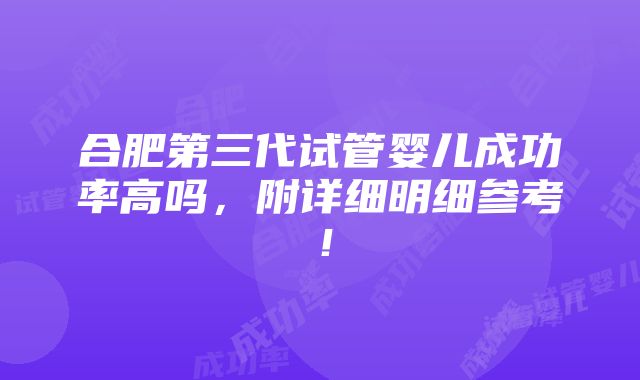 合肥第三代试管婴儿成功率高吗，附详细明细参考！