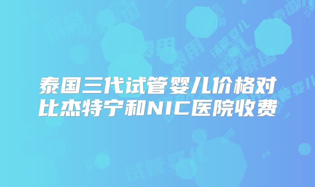 泰国三代试管婴儿价格对比杰特宁和NIC医院收费