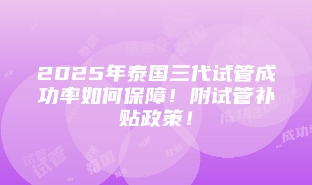 2025年泰国三代试管成功率如何保障！附试管补贴政策！