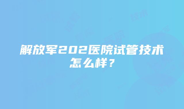 解放军202医院试管技术怎么样？