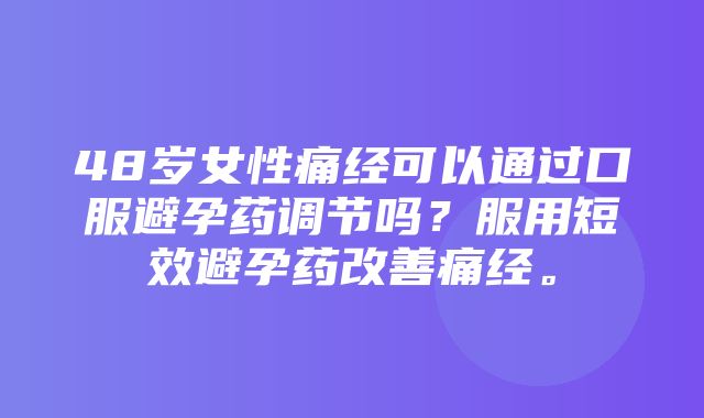 48岁女性痛经可以通过口服避孕药调节吗？服用短效避孕药改善痛经。