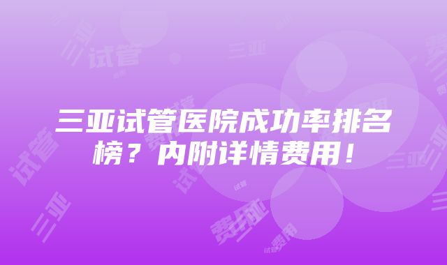 三亚试管医院成功率排名榜？内附详情费用！