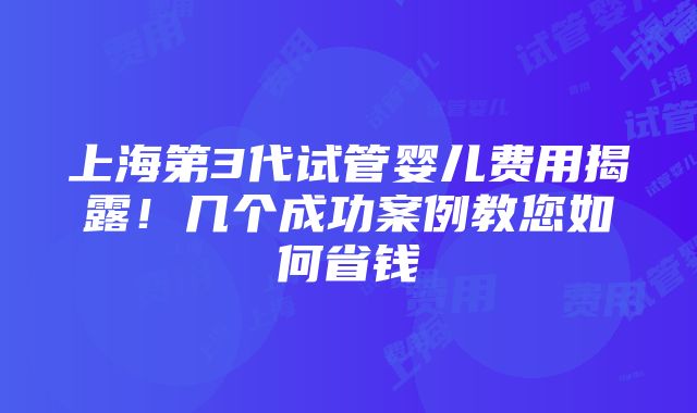 上海第3代试管婴儿费用揭露！几个成功案例教您如何省钱