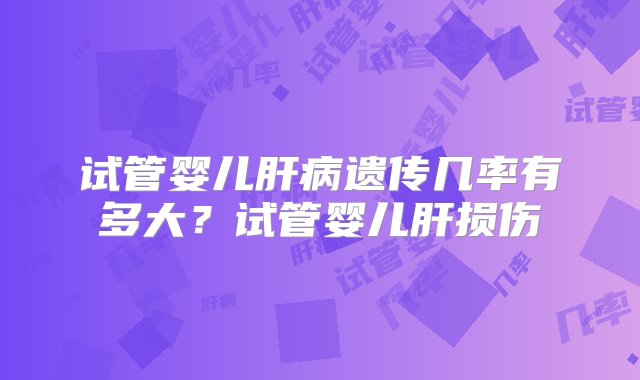 试管婴儿肝病遗传几率有多大？试管婴儿肝损伤