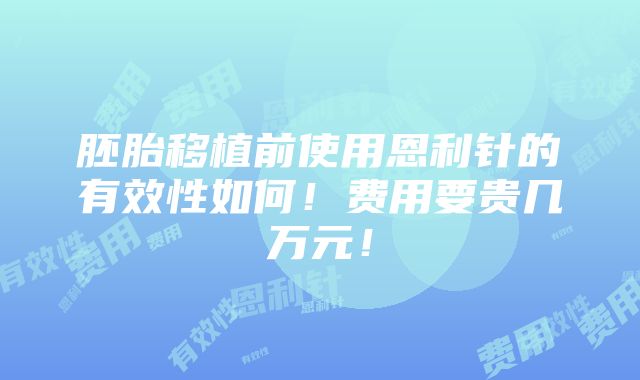 胚胎移植前使用恩利针的有效性如何！费用要贵几万元！