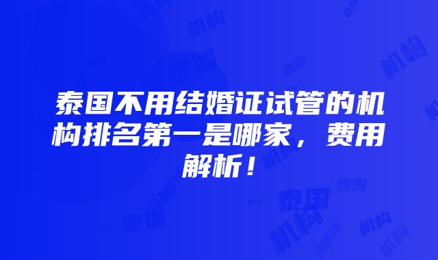 泰国不用结婚证试管的机构排名第一是哪家，费用解析！