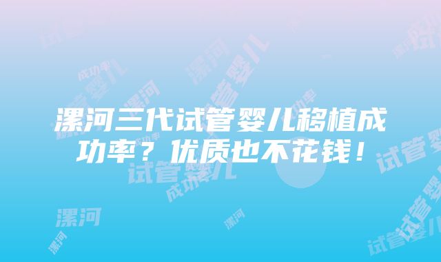 漯河三代试管婴儿移植成功率？优质也不花钱！