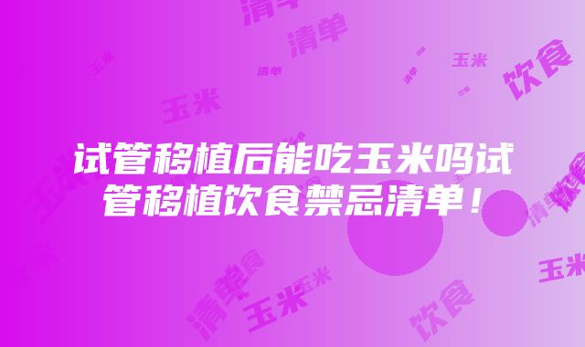 试管移植后能吃玉米吗试管移植饮食禁忌清单！