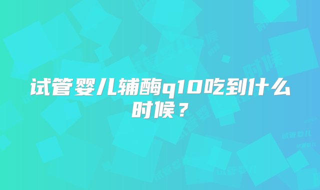 试管婴儿辅酶q10吃到什么时候？