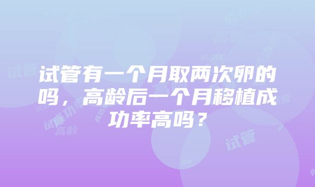 试管有一个月取两次卵的吗，高龄后一个月移植成功率高吗？