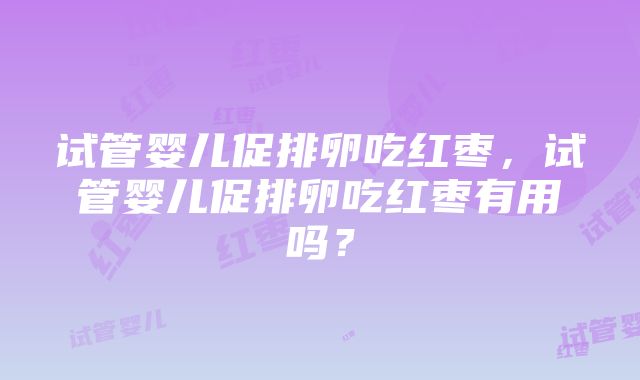 试管婴儿促排卵吃红枣，试管婴儿促排卵吃红枣有用吗？