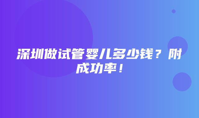 深圳做试管婴儿多少钱？附成功率！