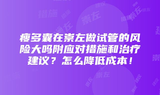 瘦多囊在崇左做试管的风险大吗附应对措施和治疗建议？怎么降低成本！