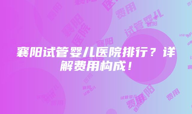 襄阳试管婴儿医院排行？详解费用构成！