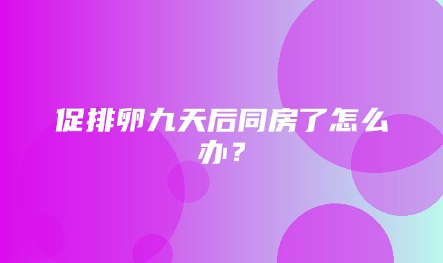 促排卵九天后同房了怎么办？