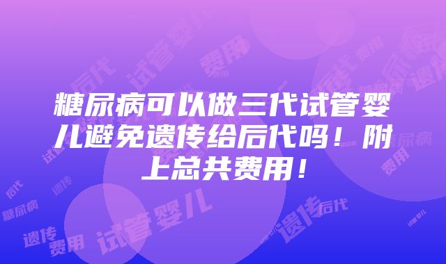 糖尿病可以做三代试管婴儿避免遗传给后代吗！附上总共费用！