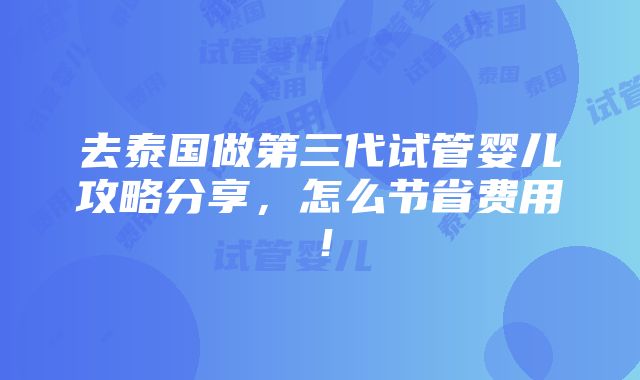 去泰国做第三代试管婴儿攻略分享，怎么节省费用！