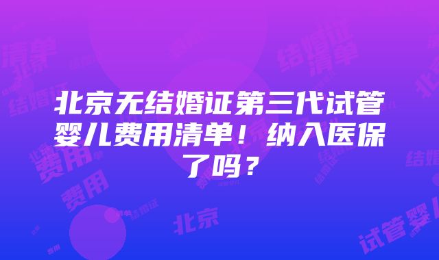 北京无结婚证第三代试管婴儿费用清单！纳入医保了吗？