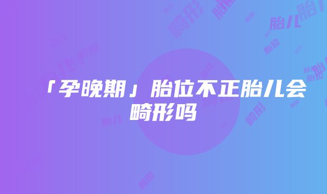 「孕晚期」胎位不正胎儿会畸形吗