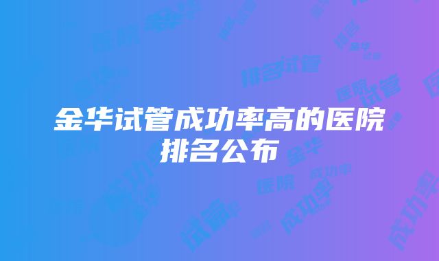 金华试管成功率高的医院排名公布