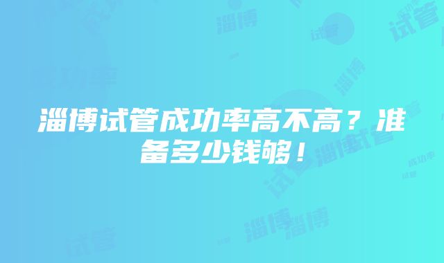 淄博试管成功率高不高？准备多少钱够！