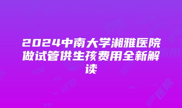 2024中南大学湘雅医院做试管供生孩费用全新解读