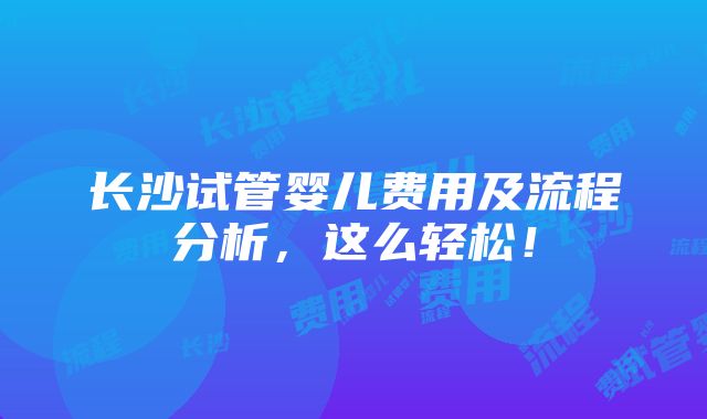 长沙试管婴儿费用及流程分析，这么轻松！