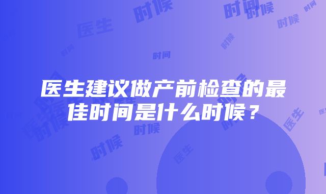 医生建议做产前检查的最佳时间是什么时候？