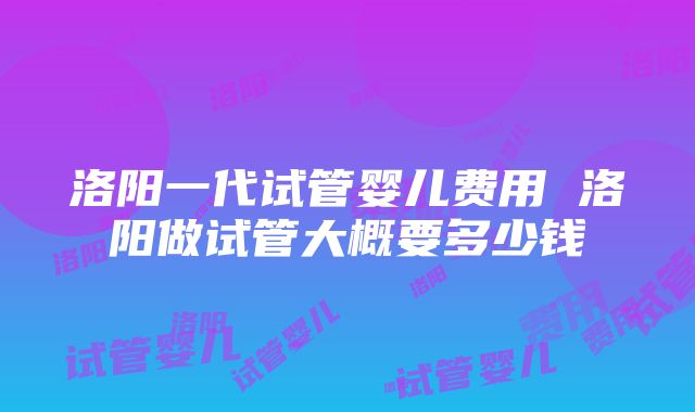 洛阳一代试管婴儿费用 洛阳做试管大概要多少钱