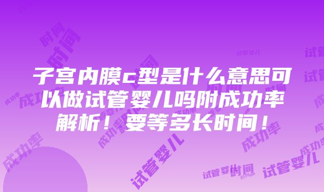 子宫内膜c型是什么意思可以做试管婴儿吗附成功率解析！要等多长时间！