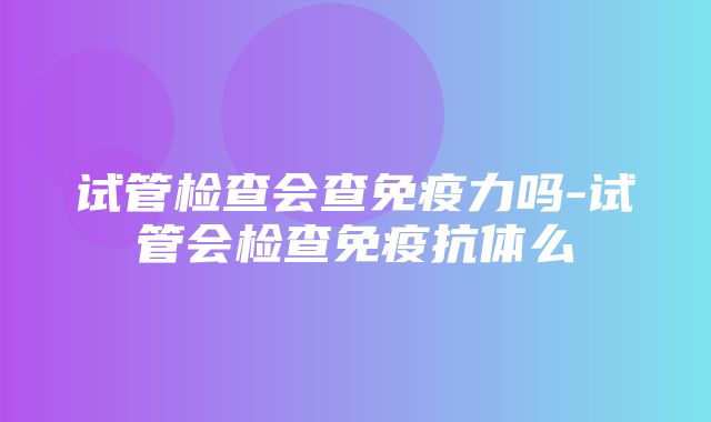 试管检查会查免疫力吗-试管会检查免疫抗体么