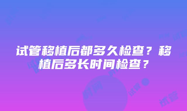 试管移植后都多久检查？移植后多长时间检查？