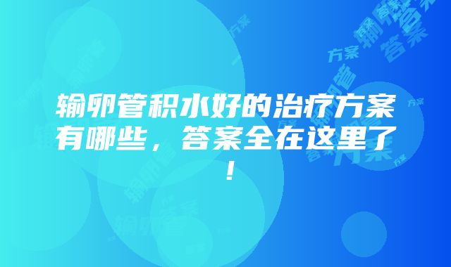 输卵管积水好的治疗方案有哪些，答案全在这里了！