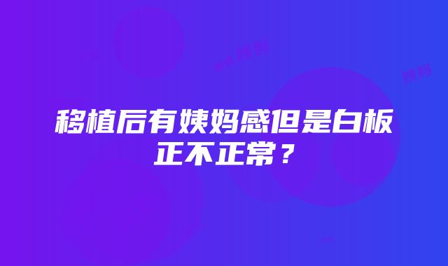 移植后有姨妈感但是白板正不正常？