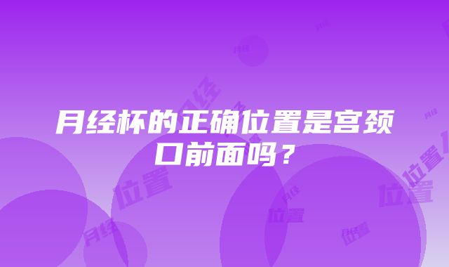 月经杯的正确位置是宫颈口前面吗？