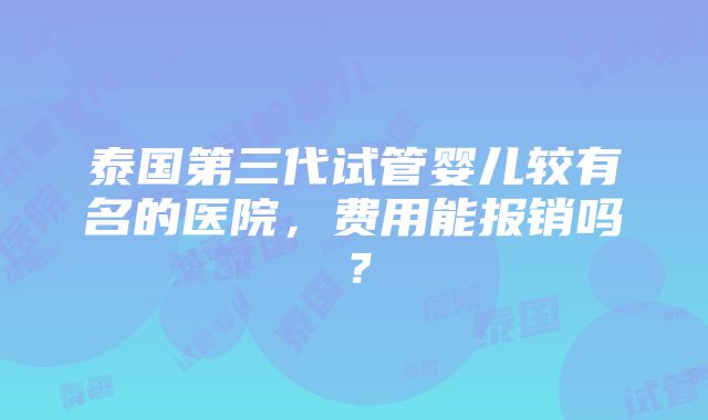 泰国第三代试管婴儿较有名的医院，费用能报销吗？