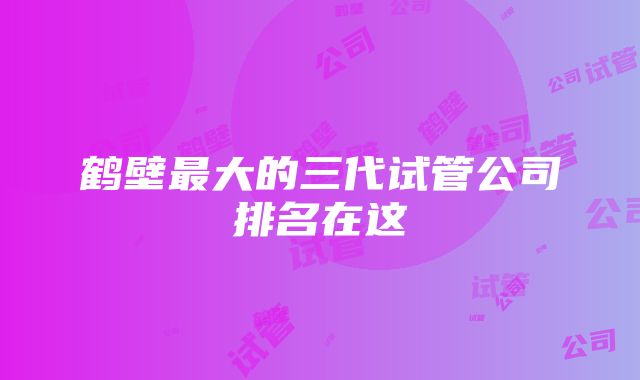 鹤壁最大的三代试管公司排名在这