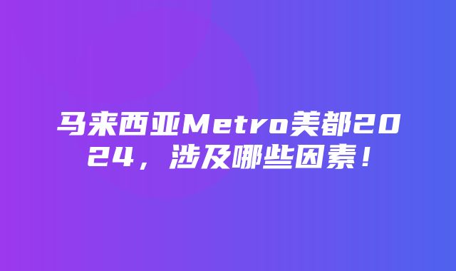 马来西亚Metro美都2024，涉及哪些因素！