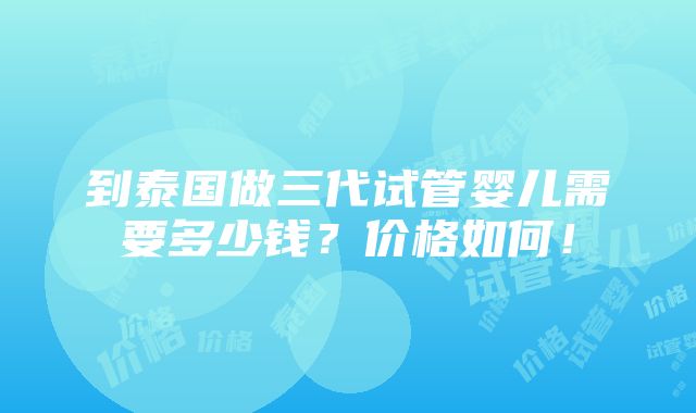 到泰国做三代试管婴儿需要多少钱？价格如何！