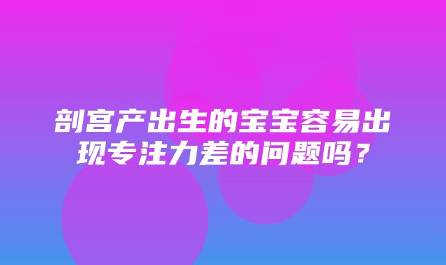 剖宫产出生的宝宝容易出现专注力差的问题吗？