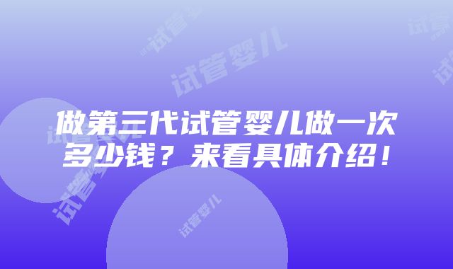 做第三代试管婴儿做一次多少钱？来看具体介绍！