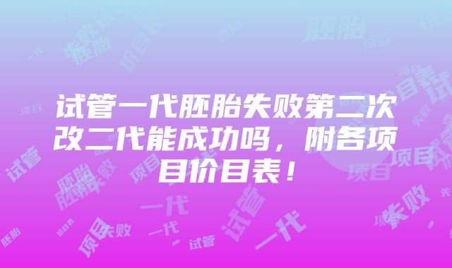 试管一代胚胎失败第二次改二代能成功吗，附各项目价目表！