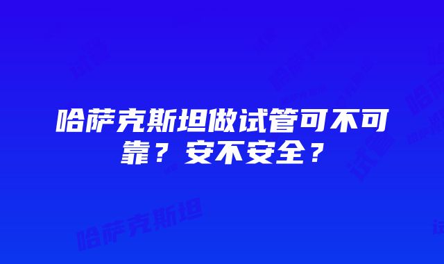 哈萨克斯坦做试管可不可靠？安不安全？