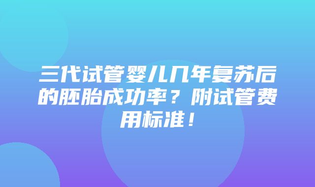 三代试管婴儿几年复苏后的胚胎成功率？附试管费用标准！