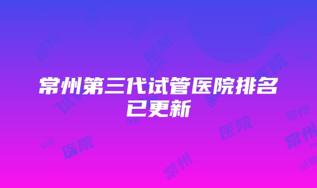 常州第三代试管医院排名已更新