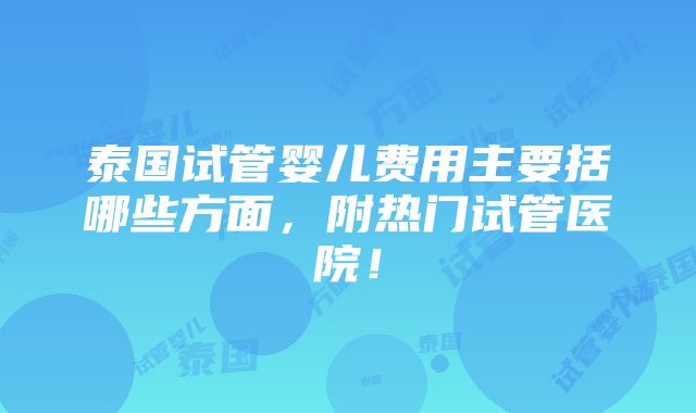 泰国试管婴儿费用主要括哪些方面，附热门试管医院！