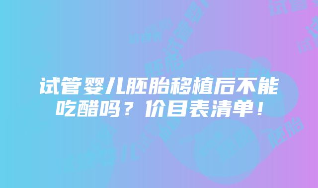 试管婴儿胚胎移植后不能吃醋吗？价目表清单！