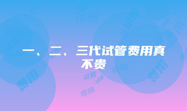 一、二、三代试管费用真不贵